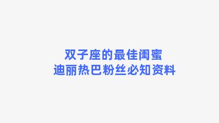 双子座的最佳闺蜜 迪丽热巴粉丝必知资料